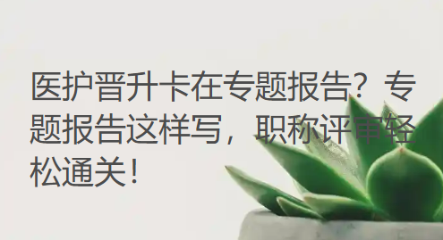 医护晋升卡在专题报告?专题报告这样写,职称评审轻松通关! 医护晋升卡在专题报告?专题报告这样写,职称评审轻松通关!