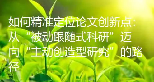 如何精准定位论文创新点:从“被动跟随式科研”迈向“主动创造型研究”的路径 如何精准定位论文创新点:从“被动跟随式科研”迈向“主动创造型研究”的路径