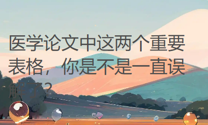 【医学论文写作技巧】医学论文中这两个重要表格，你是不是一直误解了？