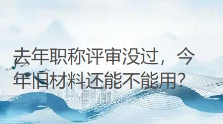 去年职称评审没过，今年旧材料还能不能用？