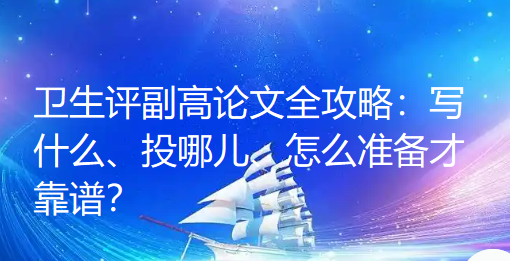 卫生评副高论文全攻略：写什么、投哪儿、怎么准备才靠谱？