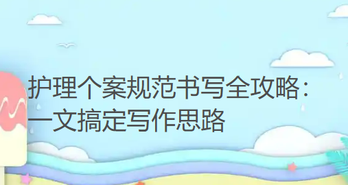 护理个案规范书写全攻略：一文搞定写作思路
