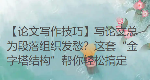 【论文写作技巧】写论文总为段落组织发愁？这套“金字塔结构”帮你轻松搞定