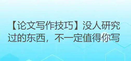 【论文写作技巧】导师一句话点醒我:没人研究过的东西,不一定值得你写 【论文写作技巧】导师一句话点醒我:没人研究过的东西,不一定值得你写