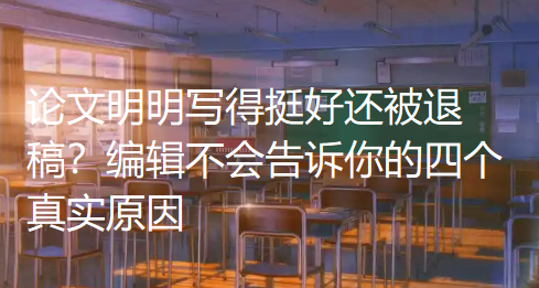 论文明明写得挺好还被退稿?编辑不会告诉你的四个真实原因 论文明明写得挺好还被退稿?编辑不会告诉你的四个真实原因