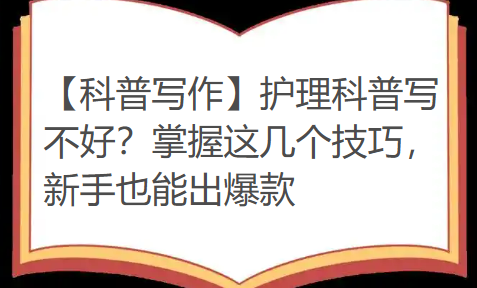 【科普写作】护理科普写不好?掌握这几个技巧,新手也能出爆款 【科普写作】护理科普写不好?掌握这几个技巧,新手也能出爆款