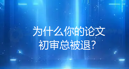 为什么你的论文初审总被退?初审被拒的真实原因全在这 为什么你的论文初审总被退?初审被拒的真实原因全在这