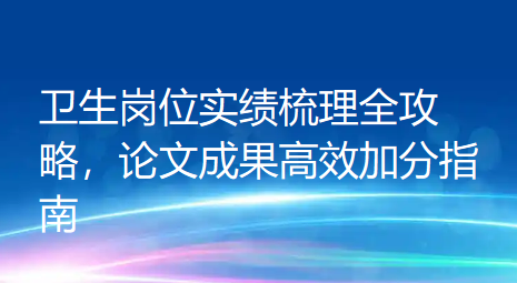 别再盲目在内卷中评副高啦！卫生岗位实绩梳理全攻略，论文成果高效加分指南