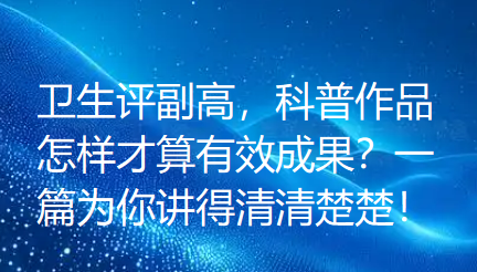 卫生评副高，科普作品怎样才算有效成果？一篇为你讲得清清楚楚！