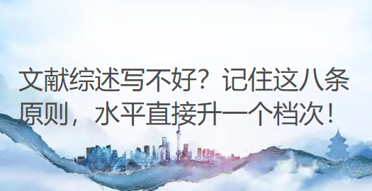 文献综述写不好?记住这八条原则,水平直接升一个档次! 文献综述写不好?记住这八条原则,水平直接升一个档次!