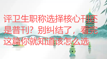 评卫生职称选择核心刊还是普刊？别纠结了，看完这篇你就知道该怎么选