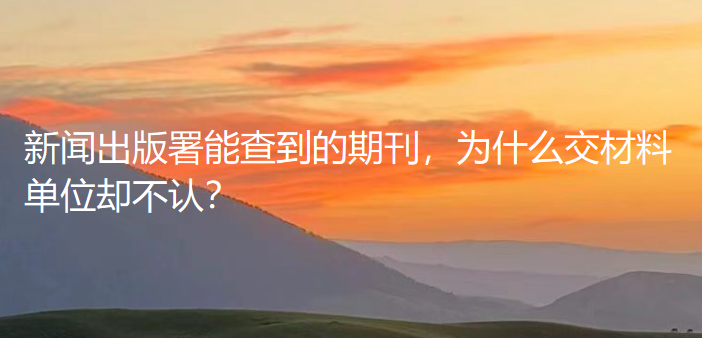 新闻出版署能查到的期刊,为什么交材料单位却不认? 新闻出版署能查到的期刊,为什么交材料单位却不认?
