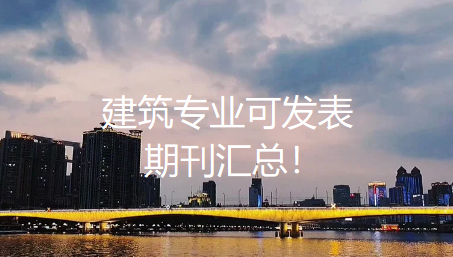 建筑专业可发表期刊汇总!超全,速收藏! 建筑专业可发表期刊汇总!超全,速收藏!