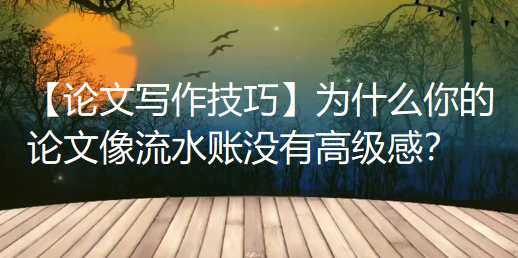 【论文写作技巧】为什么你的论文读起来像流水账没有高级感?根源在结论没写好 【论文写作技巧】为什么你的论文读起来像流水账没有高级感?根源在结论没写好