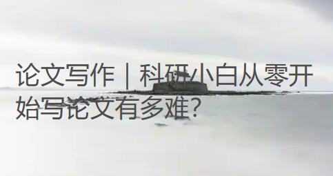 论文写作|科研小白从零开始写论文有多难?从开题到定稿,全是我踩坑踩出来的经验 论文写作|科研小白从零开始写论文有多难?从开题到定稿,全是我踩坑踩出来的经验