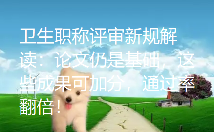 卫生职称评审新规解读：论文仍是基础，这些成果可加分，通过率翻倍！