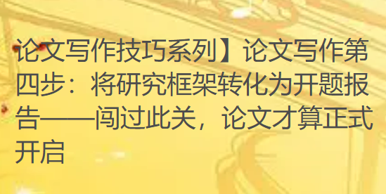 【论文写作技巧系列】论文写作第四步:将研究框架转化为开题报告——闯过此关,论文才算正式开启 【论文写作技巧系列】论文写作第四步:将研究框架转化为开题报告——闯过此关,论文才算正式开启