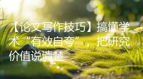 【论文写作技巧】别让你的论文全是空洞套话!搞懂学术“有效自夸”,把研究价值说清楚 【论文写作技巧】别让你的论文全是空洞套话!搞懂学术“有效自夸”,把研究价值说清楚