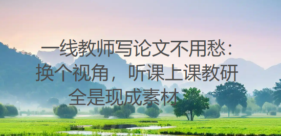 从“没什么可写”到“写出一篇论文”：换个视角，上课、听课、教研全是现成写作素材，从教学反思到教研论文一步步落地