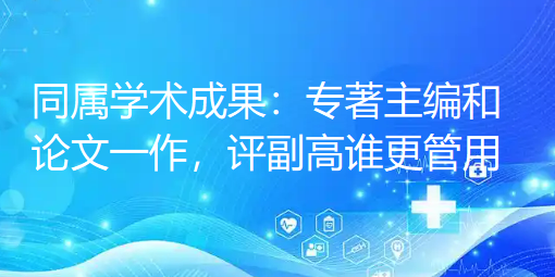 同属学术成果:专著主编和论文一作,评副高哪个更管用 同属学术成果:专著主编和论文一作,评副高哪个更管用