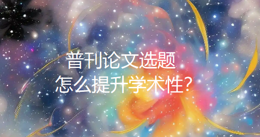 普刊论文选题怎么提升学术性?这几个实用策略来了 普刊论文选题怎么提升学术性?这几个实用策略来了