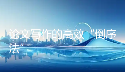 为什么我建议你“先写结论,再写引言”?——论文写作的高效“倒序法” 为什么我建议你“先写结论,再写引言”?——论文写作的高效“倒序法”