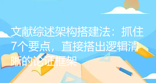 文献综述架构搭建法:抓住7个要点,直接搭出逻辑清晰的论证框架 文献综述架构搭建法:抓住7个要点,直接搭出逻辑清晰的论证框架