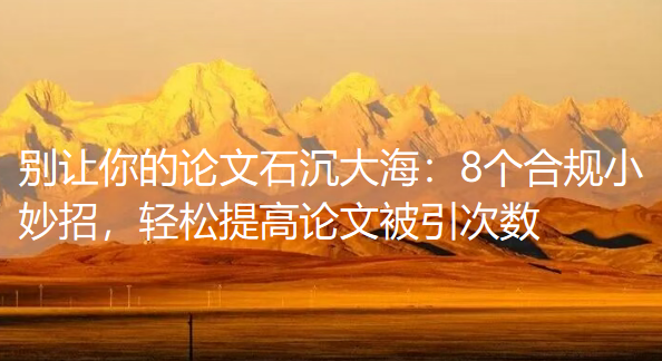 别让你的论文石沉大海:8个合规小妙招,轻松提高论文被引次数 别让你的论文石沉大海:8个合规小妙招,轻松提高论文被引次数